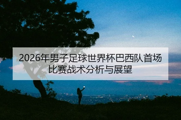 2026年男子足球世界杯巴西队首场比赛战术分析与展望