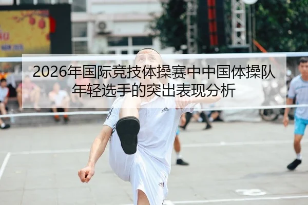 2026年国际竞技体操赛中中国体操队年轻选手的突出表现分析