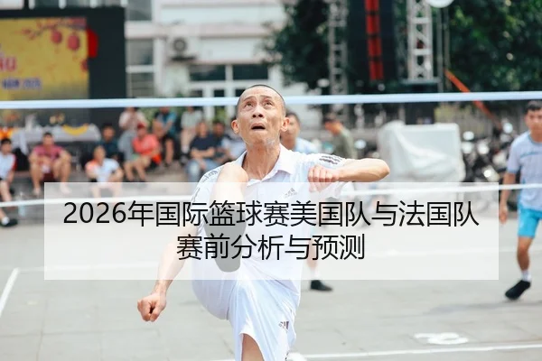 2026年国际篮球赛美国队与法国队赛前分析与预测