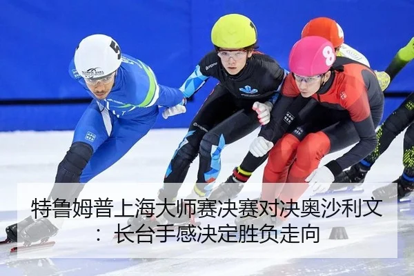 特鲁姆普上海大师赛决赛对决奥沙利文：长台手感决定胜负走向