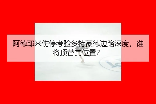 阿德耶米伤停考验多特蒙德边路深度，谁将顶替其位置？