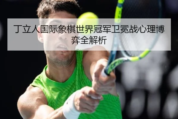 丁立人国际象棋世界冠军卫冕战心理博弈全解析