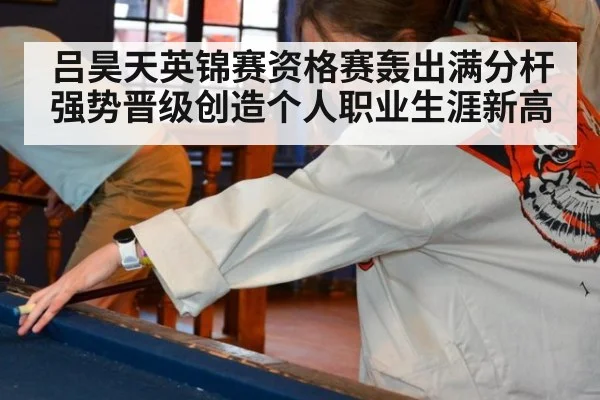 吕昊天英锦赛资格赛轰出满分杆强势晋级创造个人职业生涯新高