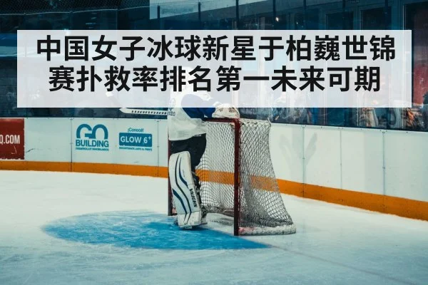 中国女子冰球新星于柏巍世锦赛扑救率排名第一未来可期
