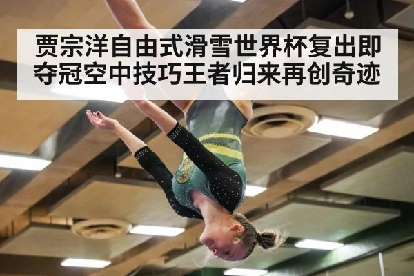 贾宗洋自由式滑雪世界杯复出即夺冠空中技巧王者归来再创奇迹