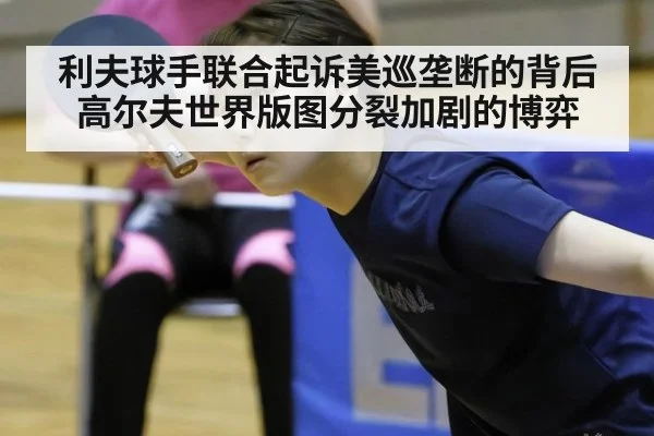 利夫球手联合起诉美巡垄断的背后 高尔夫世界版图分裂加剧的博弈